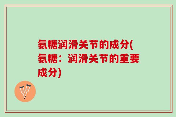 氨糖润滑关节的成分(氨糖：润滑关节的重要成分)