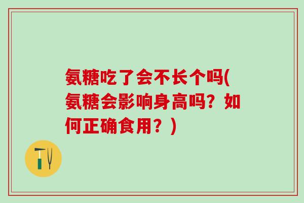 氨糖吃了会不长个吗(氨糖会影响身高吗？如何正确食用？)