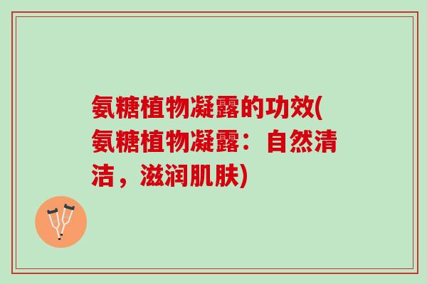 氨糖植物凝露的功效(氨糖植物凝露：自然清洁，滋润肌肤)