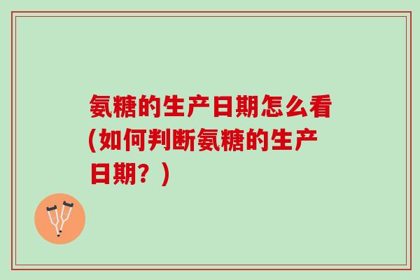 氨糖的生产日期怎么看(如何判断氨糖的生产日期？)