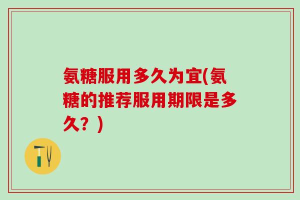 氨糖服用多久为宜(氨糖的推荐服用期限是多久？)