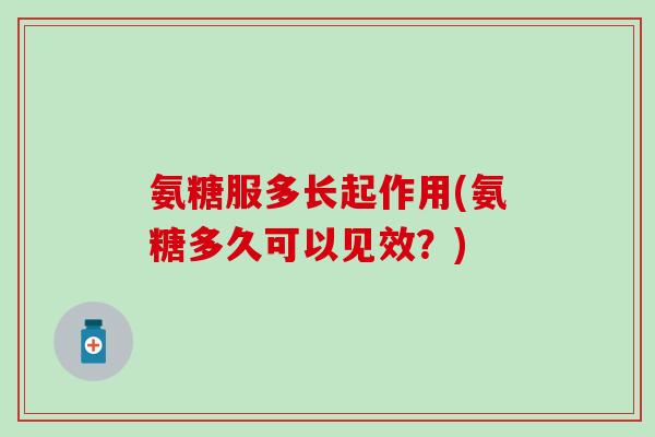 氨糖服多长起作用(氨糖多久可以见效？)