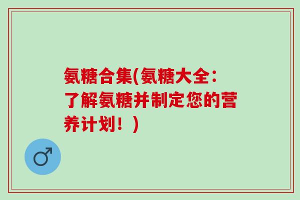氨糖合集(氨糖大全：了解氨糖并制定您的营养计划！)