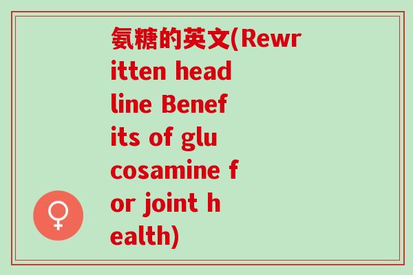 氨糖的英文(Rewritten headline Benefits of glucosamine for joint health)