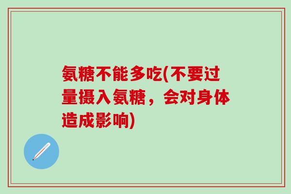 氨糖不能多吃(不要过量摄入氨糖，会对身体造成影响)