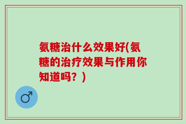 氨糖治什么效果好(氨糖的治疗效果与作用你知道吗？)