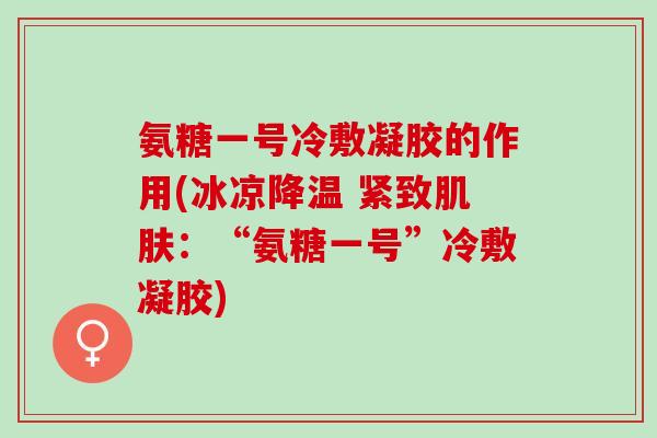氨糖一号冷敷凝胶的作用(冰凉降温 紧致肌肤：“氨糖一号”冷敷凝胶)