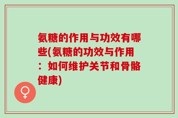 氨糖的作用与功效有哪些(氨糖的功效与作用:如何维护关节和骨骼健康) 氨糖的作用与功效有哪些(氨糖的功效与作用:如何维护关节和骨骼健康)