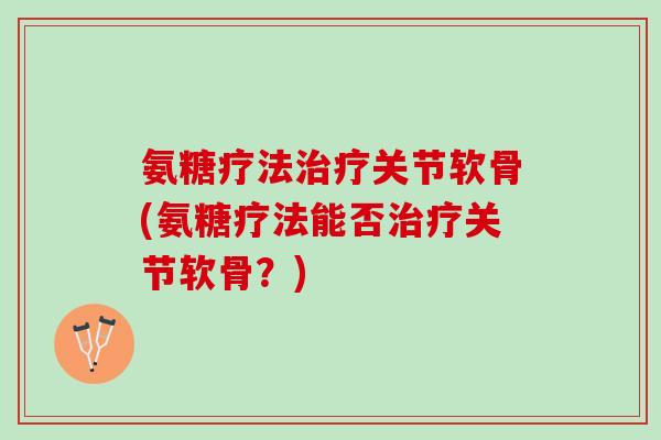 氨糖疗法治疗关节软骨(氨糖疗法能否治疗关节软骨？)