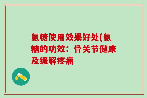 氨糖使用效果好处(氨糖的功效：骨关节健康及缓解疼痛
