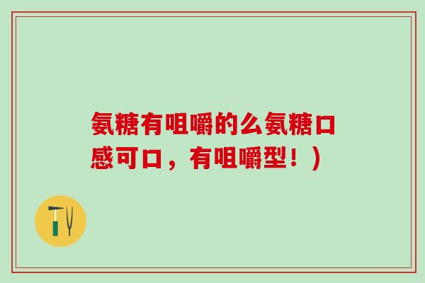 氨糖有咀嚼的么氨糖口感可口，有咀嚼型！)