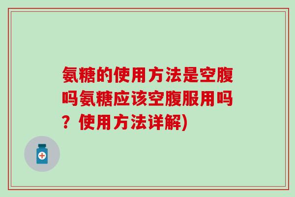 氨糖的使用方法是空腹吗氨糖应该空腹服用吗?使用方法详解) 氨糖的使用方法是空腹吗氨糖应该空腹服用吗?使用方法详解)
