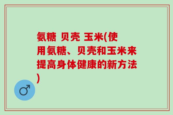 氨糖 贝壳 玉米(使用氨糖、贝壳和玉米来提高身体健康的新方法)