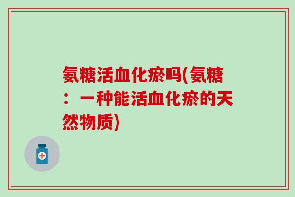 氨糖活血化瘀吗(氨糖：一种能活血化瘀的天然物质)