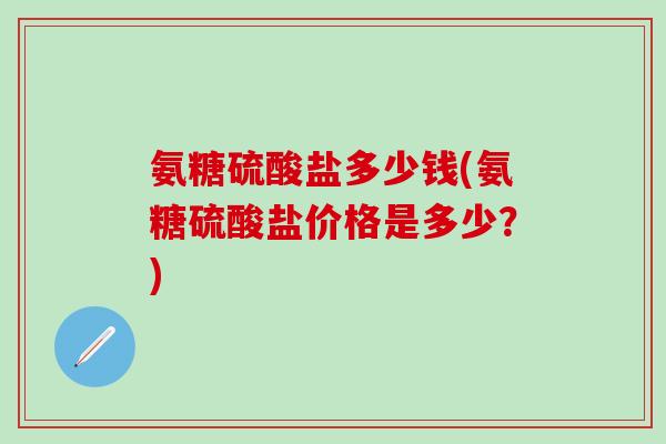 氨糖硫酸盐多少钱(氨糖硫酸盐价格是多少？)