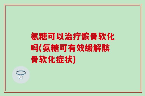 氨糖可以治疗髌骨软化吗(氨糖可有效缓解髌骨软化症状)