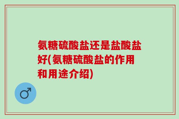 氨糖硫酸盐还是盐酸盐好(氨糖硫酸盐的作用和用途介绍)