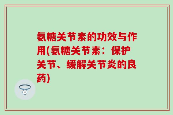 氨糖关节素的功效与作用(氨糖关节素：保护关节、缓解关节炎的良药)