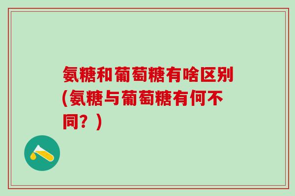 氨糖和葡萄糖有啥区别(氨糖与葡萄糖有何不同？)