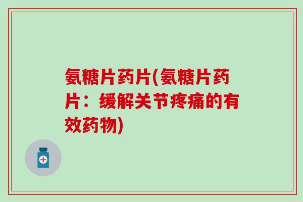 氨糖片药片(氨糖片药片：缓解关节疼痛的有效药物)