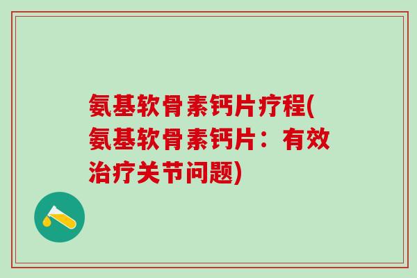 氨基软骨素钙片疗程(氨基软骨素钙片：有效治疗关节问题)