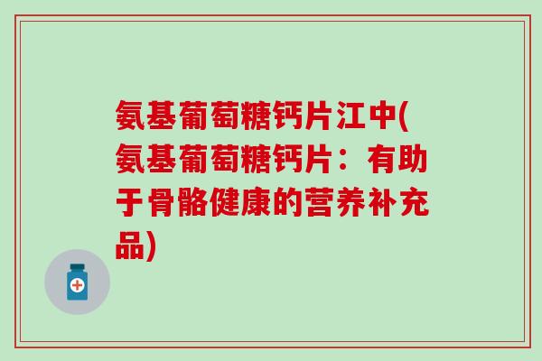 氨基葡萄糖钙片江中(氨基葡萄糖钙片：有助于骨骼健康的营养补充品)