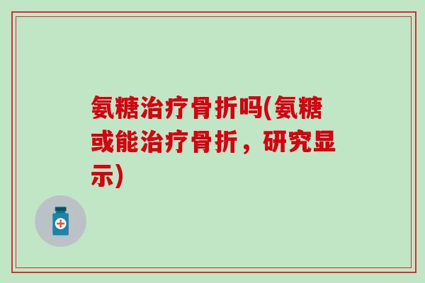 氨糖治疗骨折吗(氨糖或能治疗骨折，研究显示)