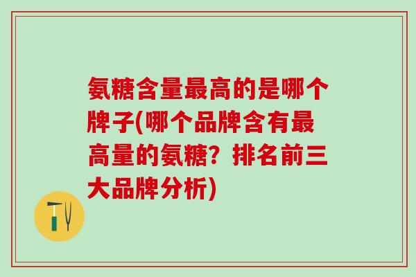 氨糖含量高的是哪个牌子(哪个品牌含有高量的氨糖?排名前三大品牌分析) 氨糖含量高的是哪个牌子(哪个品牌含有高量的氨糖?排名前三大品牌分析)