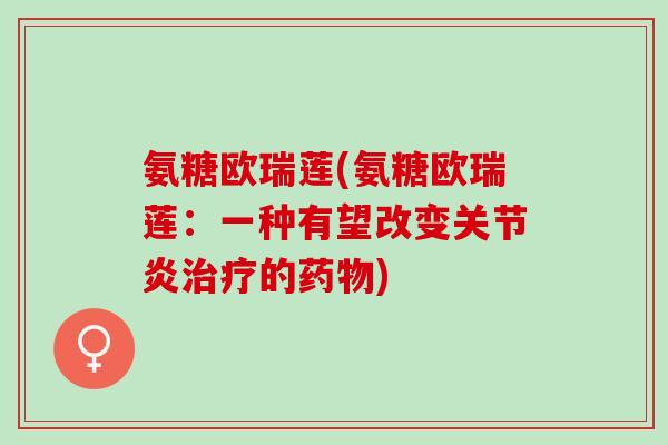 氨糖欧瑞莲(氨糖欧瑞莲：一种有望改变关节炎治疗的药物)
