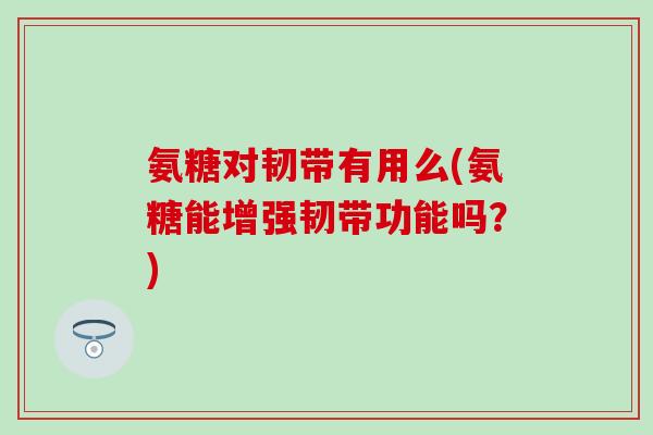 氨糖对韧带有用么(氨糖能增强韧带功能吗?) 氨糖对韧带有用么(氨糖能增强韧带功能吗?)