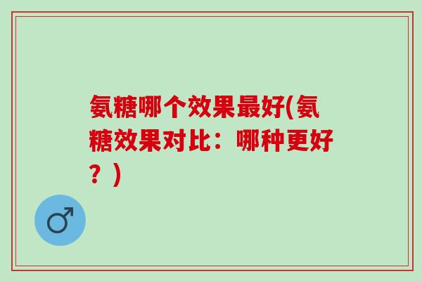 氨糖哪个效果最好(氨糖效果对比：哪种更好？)