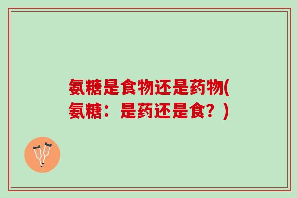 氨糖是食物还是药物(氨糖：是药还是食？)