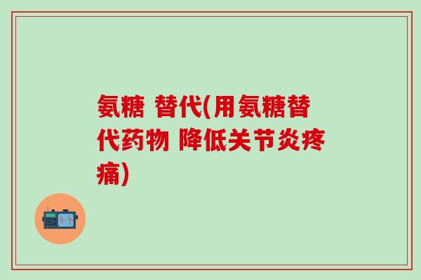 氨糖 替代(用氨糖替代药物 降低关节炎疼痛)