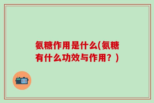氨糖作用是什么(氨糖有什么功效与作用？)