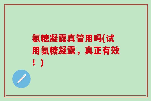 氨糖凝露真管用吗(试用氨糖凝露，真正有效！)