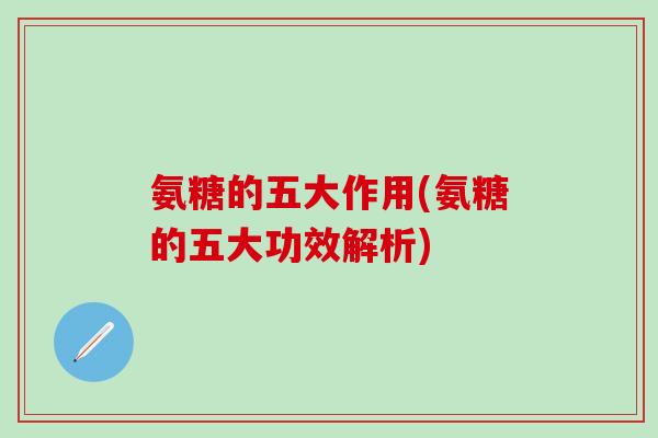 氨糖的五大作用(氨糖的五大功效解析) 氨糖的五大作用(氨糖的五大功效解析)