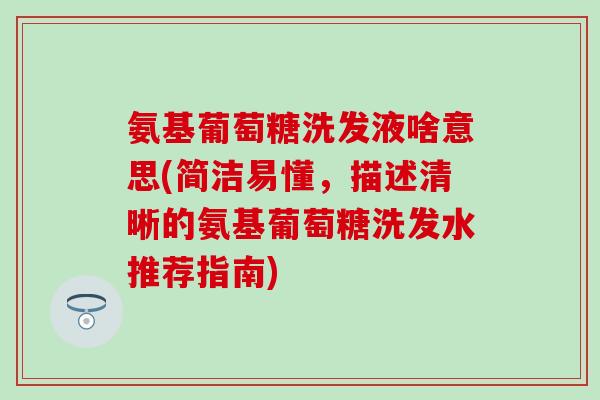 氨基葡萄糖洗发液啥意思(简洁易懂,描述清晰的氨基葡萄糖洗发水推荐指南) 氨基葡萄糖洗发液啥意思(简洁易懂,描述清晰的氨基葡萄糖洗发水推荐指南)