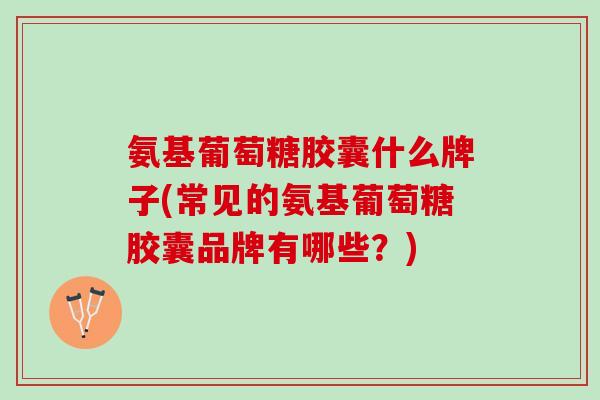 氨基葡萄糖胶囊什么牌子(常见的氨基葡萄糖胶囊品牌有哪些？)