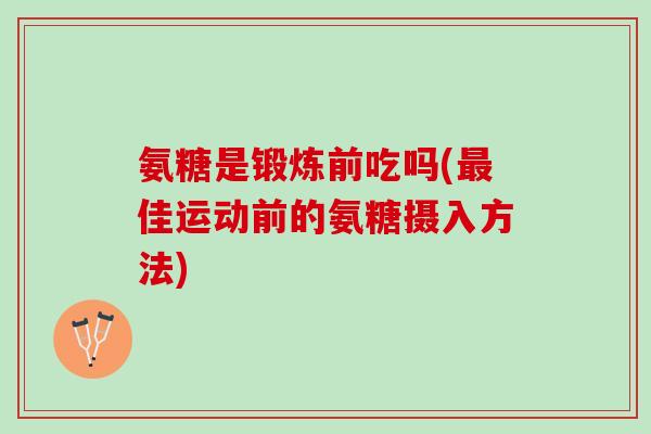 氨糖是锻炼前吃吗(最佳运动前的氨糖摄入方法)