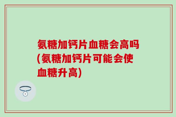 氨糖加钙片血糖会高吗(氨糖加钙片可能会使血糖升高)