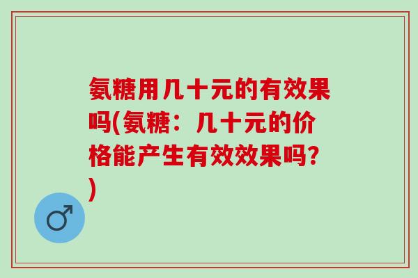氨糖用几十元的有效果吗(氨糖：几十元的价格能产生有效效果吗？)