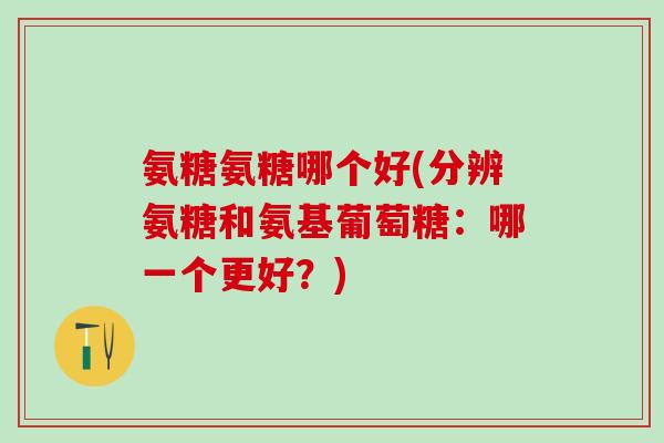 氨糖氨糖哪个好(分辨氨糖和氨基葡萄糖：哪一个更好？)