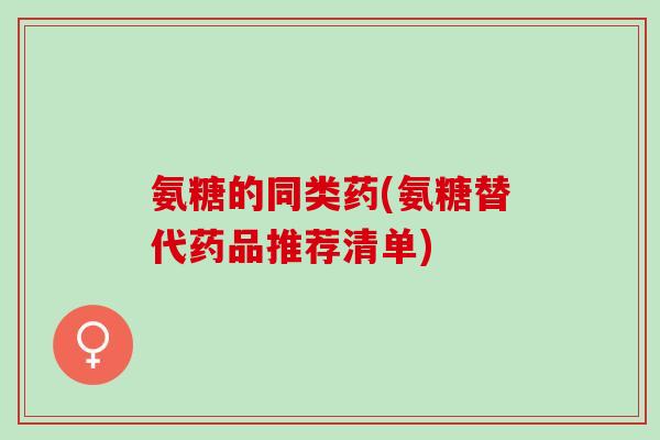氨糖的同类药(氨糖替代药品推荐清单)