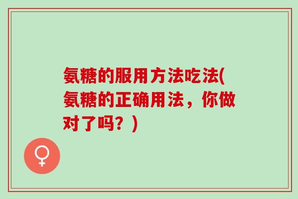 氨糖的服用方法吃法(氨糖的正确用法，你做对了吗？)