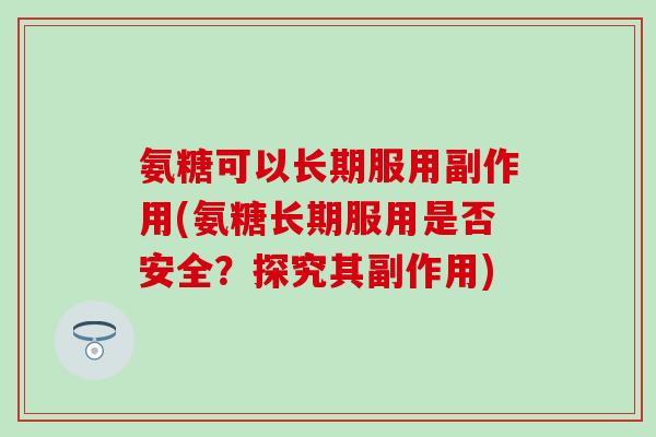 氨糖可以长期服用副作用(氨糖长期服用是否安全？探究其副作用)