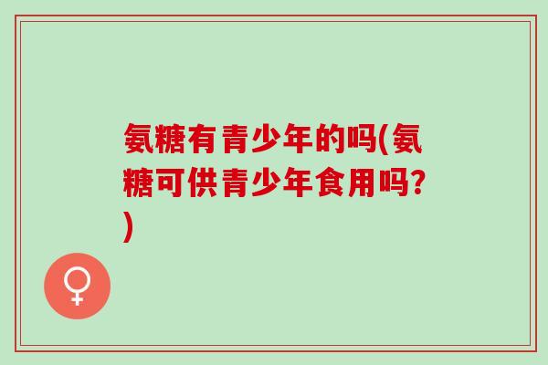 氨糖有青少年的吗(氨糖可供青少年食用吗？)