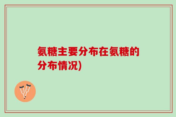 氨糖主要分布在氨糖的分布情况) 氨糖主要分布在氨糖的分布情况)