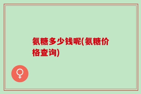 氨糖多少钱呢(氨糖价格查询)