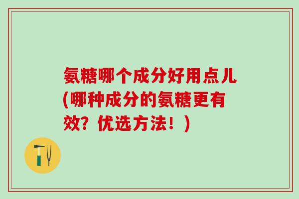 氨糖哪个成分好用点儿(哪种成分的氨糖更有效？优选方法！)