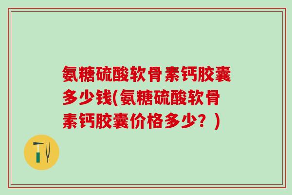 氨糖硫酸软骨素钙胶囊多少钱(氨糖硫酸软骨素钙胶囊价格多少？)